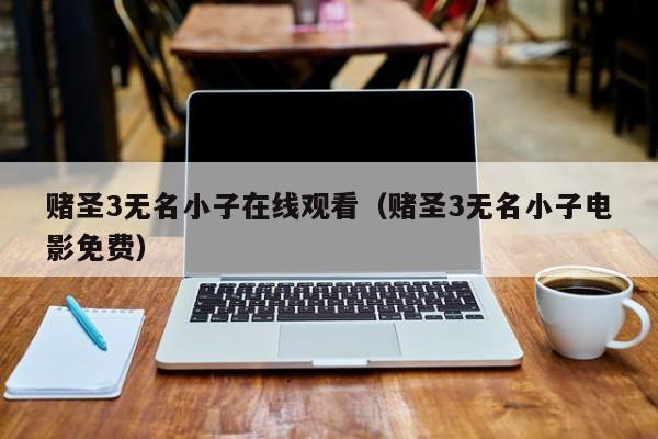 赌圣3无名小子在线观看（赌圣3无名小子电影免费）