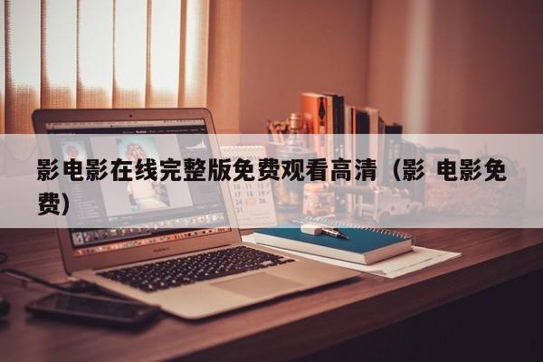 影电影在线完整版免费观看高清（影 电影免费）