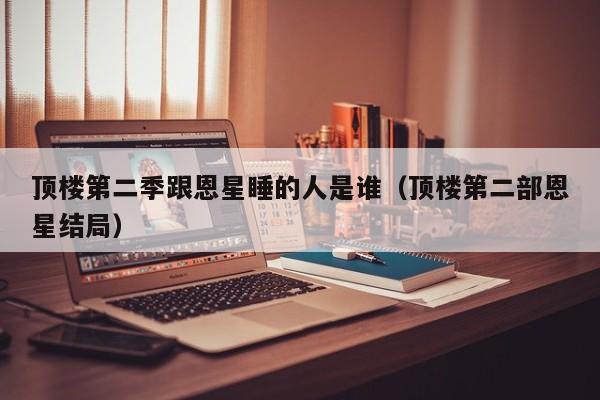 顶楼第二季跟恩星睡的人是谁（顶楼第二部恩星结局）