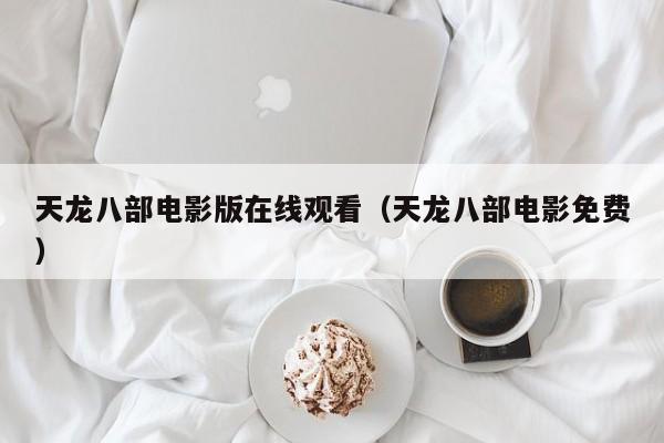 天龙八部电影版在线观看（天龙八部电影免费）