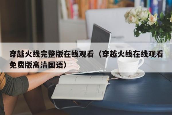 穿越火线完整版在线观看（穿越火线在线观看免费版高清国语）