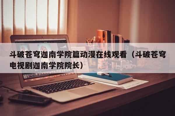 斗破苍穹迦南学院篇动漫在线观看（斗破苍穹电视剧迦南学院院长）