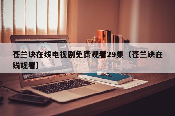 苍兰诀在线电视剧免费观看29集（苍兰诀在线观看）