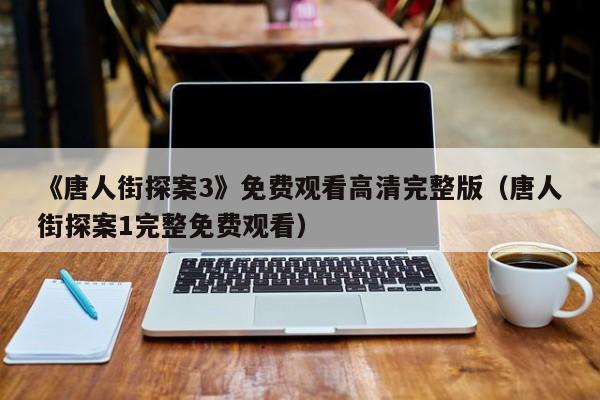 《唐人街探案3》免费观看高清完整版（唐人街探案1完整免费观看）