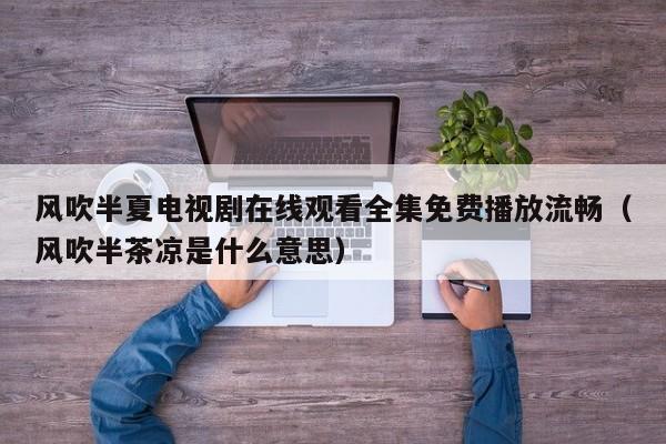 风吹半夏电视剧在线观看全集免费播放流畅（风吹半茶凉是什么意思）