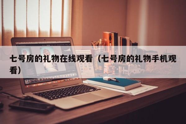 七号房的礼物在线观看（七号房的礼物手机观看）