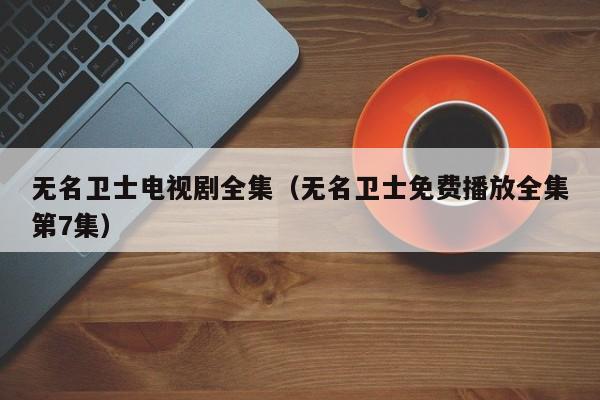 无名卫士电视剧全集（无名卫士免费播放全集第7集）