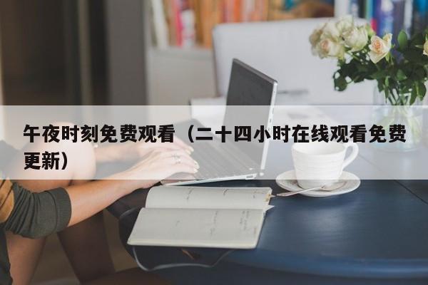 午夜时刻免费观看（二十四小时在线观看免费更新）