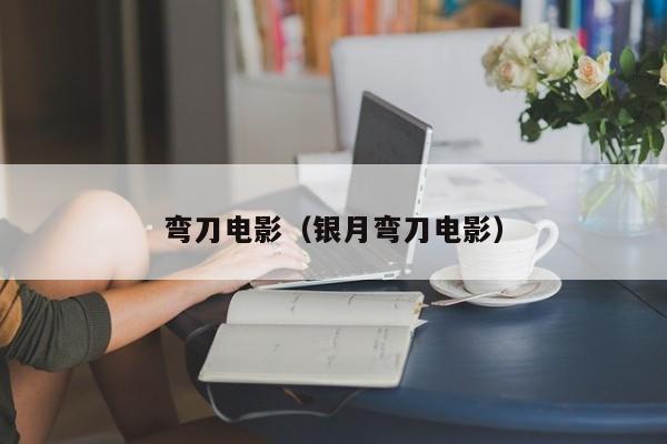 弯刀电影（银月弯刀电影）