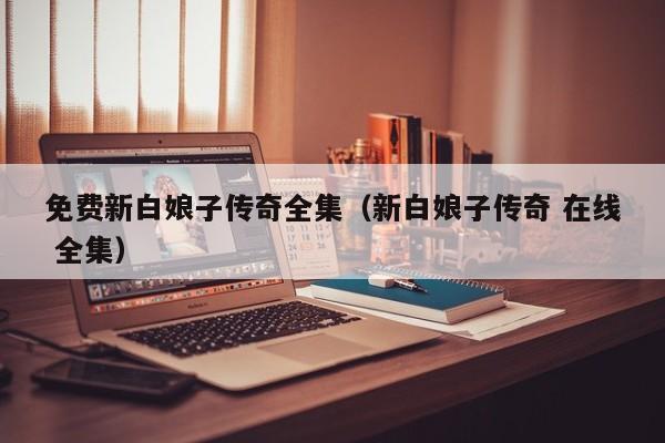 免费新白娘子传奇全集（新白娘子传奇 在线 全集）