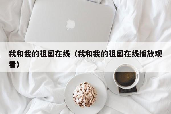 我和我的祖国在线（我和我的祖国在线播放观看）