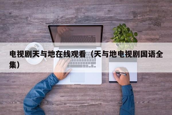 电视剧天与地在线观看（天与地电视剧国语全集）