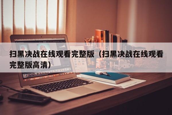 扫黑决战在线观看完整版（扫黑决战在线观看完整版高清）