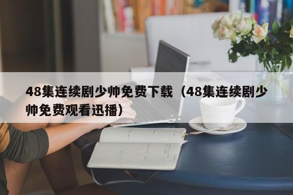 48集连续剧少帅免费下载（48集连续剧少帅免费观看迅播）