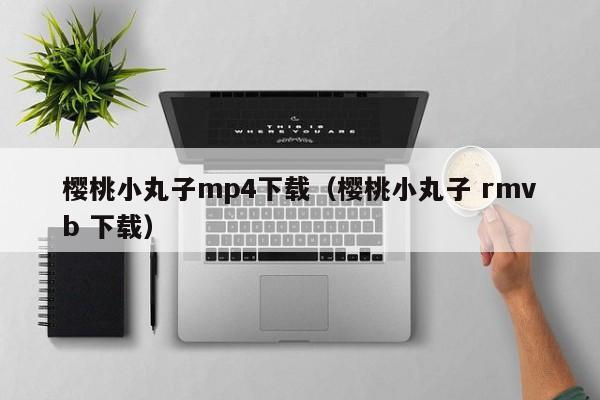 樱桃小丸子mp4下载（樱桃小丸子 rmvb 下载）