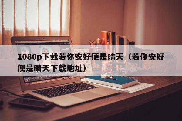 1080p下载若你安好便是晴天（若你安好便是晴天下载地址）