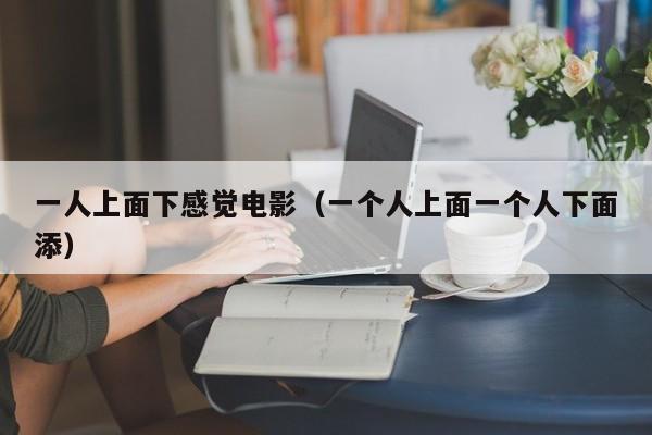 一人上面下感觉电影（一个人上面一个人下面添）