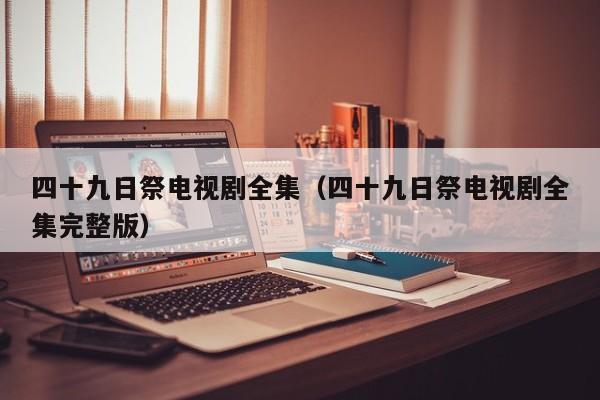 四十九日祭电视剧全集（四十九日祭电视剧全集完整版）