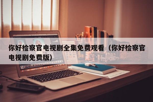 你好检察官电视剧全集免费观看（你好检察官电视剧免费版）