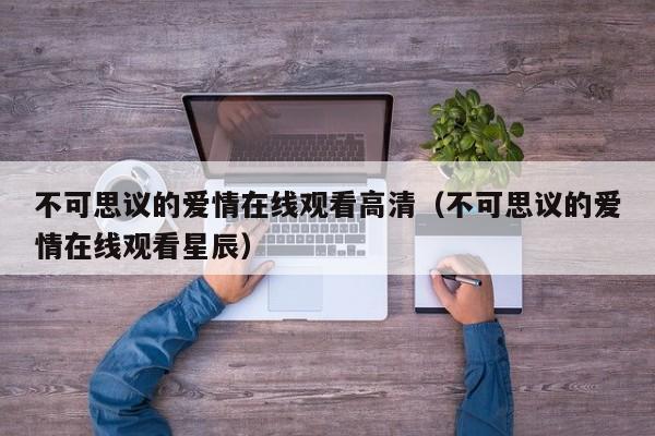 不可思议的爱情在线观看高清（不可思议的爱情在线观看星辰）