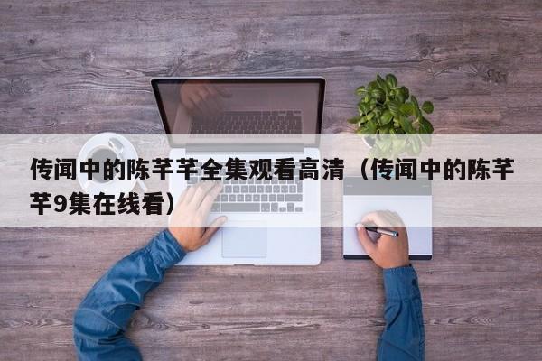 传闻中的陈芊芊全集观看高清（传闻中的陈芊芊9集在线看）