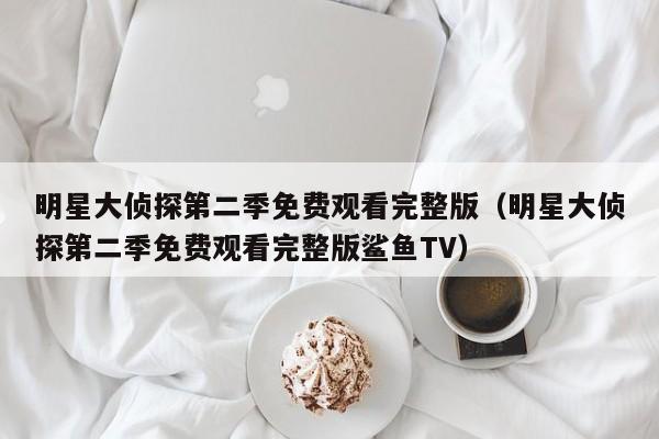 明星大侦探第二季免费观看完整版（明星大侦探第二季免费观看完整版鲨鱼TV）