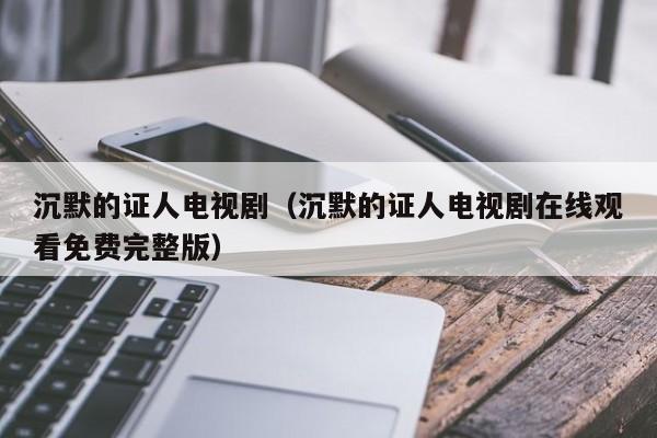 沉默的证人电视剧（沉默的证人电视剧在线观看免费完整版）