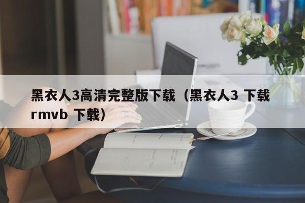 黑衣人3高清完整版下载（黑衣人3 下载 rmvb 下载）