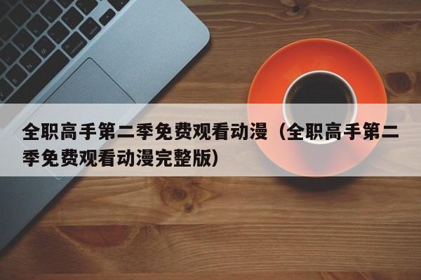 全职高手第二季免费观看动漫（全职高手第二季免费观看动漫完整版）
