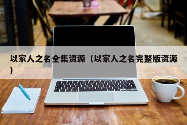 以家人之名全集资源（以家人之名完整版资源）