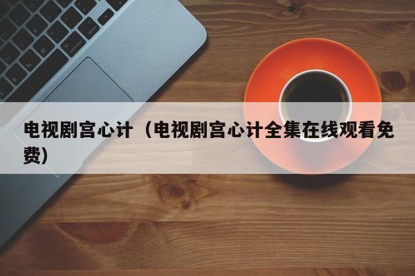 电视剧宫心计（电视剧宫心计全集在线观看免费）