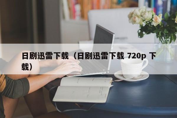 日剧迅雷下载（日剧迅雷下载 720p 下载）