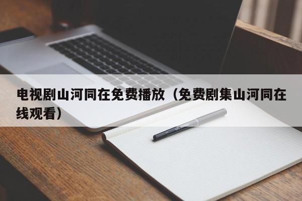 电视剧山河同在免费播放（免费剧集山河同在线观看）