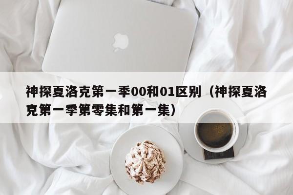 神探夏洛克第一季00和01区别（神探夏洛克第一季第零集和第一集）