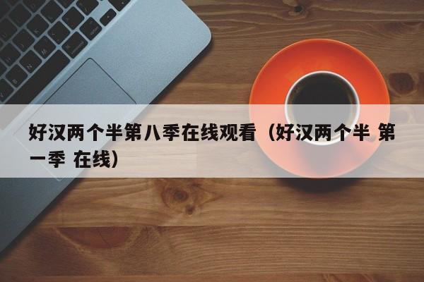 好汉两个半第八季在线观看（好汉两个半 第一季 在线）