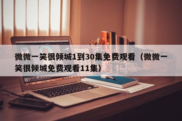 微微一笑很倾城1到30集免费观看（微微一笑很倾城免费观看11集）