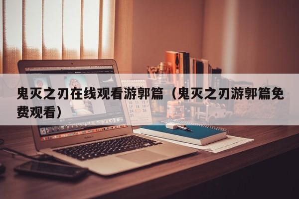鬼灭之刃在线观看游郭篇（鬼灭之刃游郭篇免费观看）