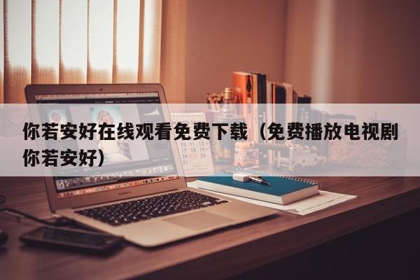 你若安好在线观看免费下载（免费播放电视剧你若安好）