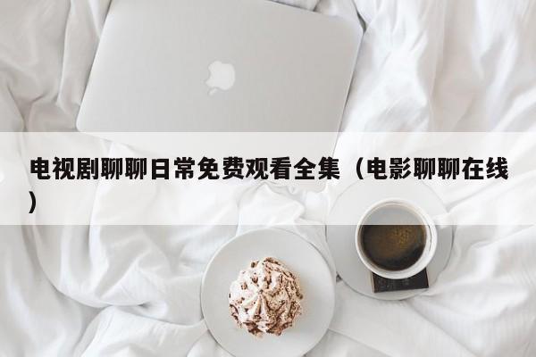 电视剧聊聊日常免费观看全集（电影聊聊在线）
