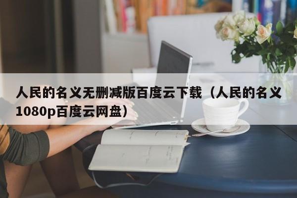 人民的名义无删减版百度云下载（人民的名义1080p百度云网盘）