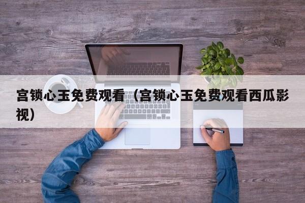 宫锁心玉免费观看（宫锁心玉免费观看西瓜影视）