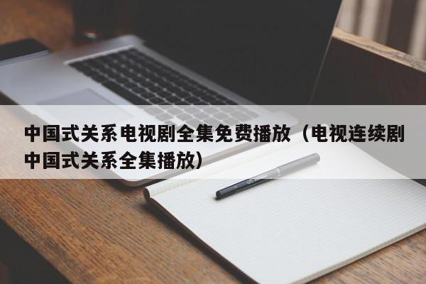 中国式关系电视剧全集免费播放（电视连续剧中国式关系全集播放）