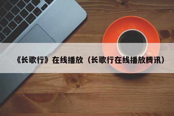 《长歌行》在线播放（长歌行在线播放腾讯）