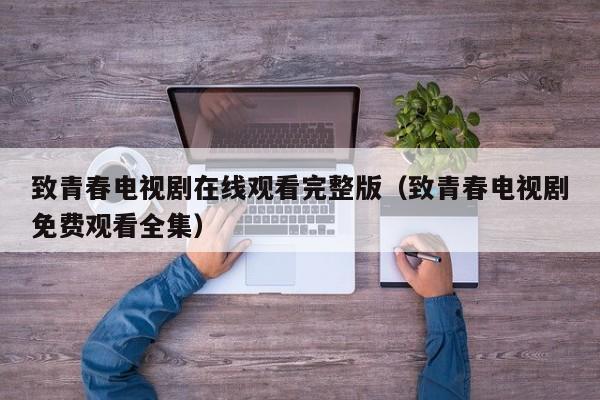 致青春电视剧在线观看完整版（致青春电视剧免费观看全集）