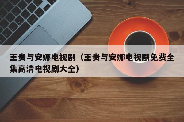 王贵与安娜电视剧（王贵与安娜电视剧免费全集高清电视剧大全）