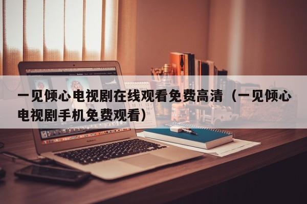 一见倾心电视剧在线观看免费高清（一见倾心电视剧手机免费观看）