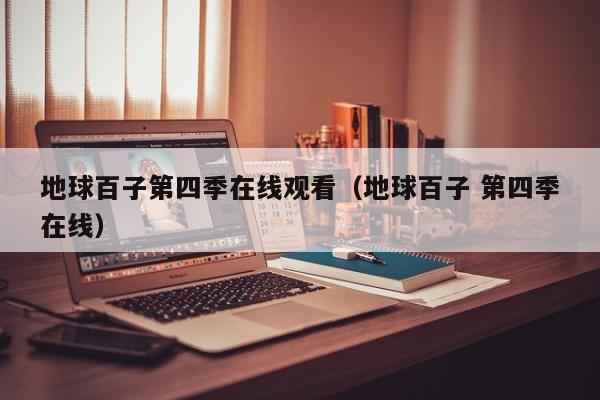 地球百子第四季在线观看（地球百子 第四季在线）