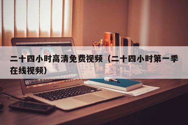 二十四小时高清免费视频（二十四小时第一季在线视频）