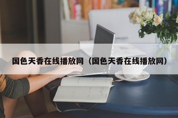 国色天香在线播放网（国色天香在线播放网）