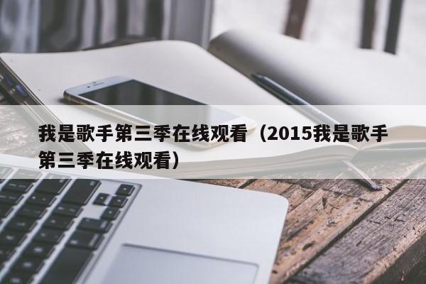 我是歌手第三季在线观看（2015我是歌手第三季在线观看）